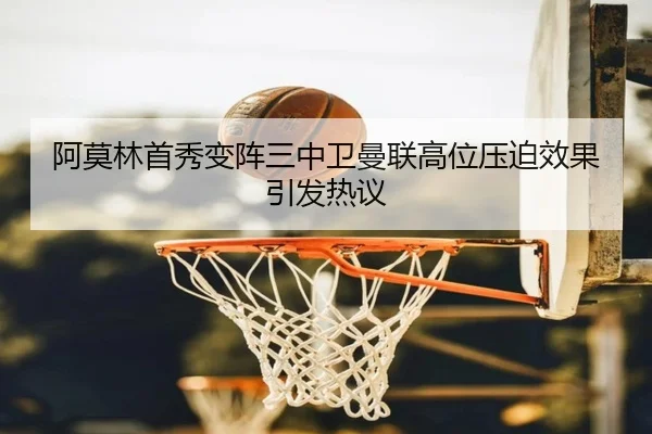 阿莫林首秀变阵三中卫曼联高位压迫效果引发热议