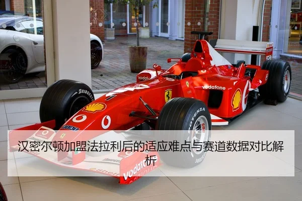 汉密尔顿加盟法拉利后的适应难点与赛道数据对比解析